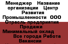 Менеджер › Название организации ­ Центр Развития Промышленности, ООО › Отрасль предприятия ­ Продажи › Минимальный оклад ­ 22 000 - Все города Работа » Вакансии   . Калининградская обл.,Светловский городской округ 